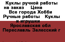Куклы ручной работы на заказ  › Цена ­ 1 500 - Все города Хобби. Ручные работы » Куклы и игрушки   . Ярославская обл.,Переславль-Залесский г.